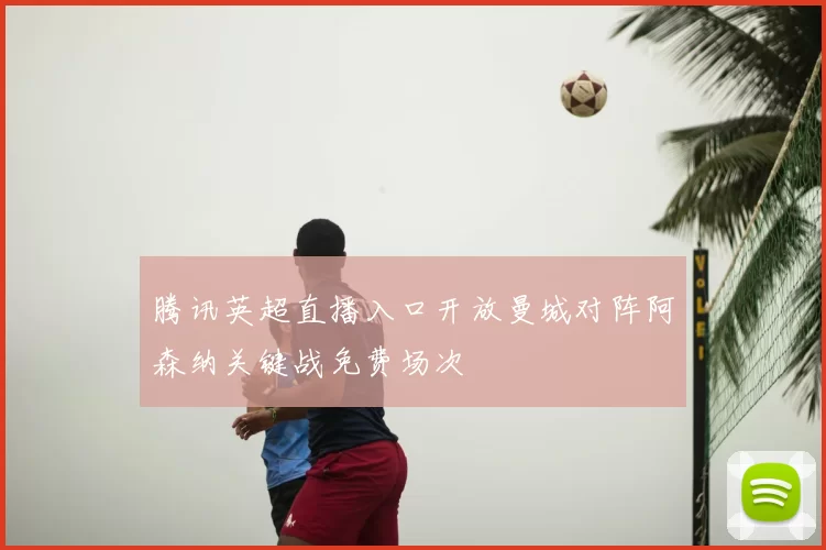 腾讯英超直播入口开放曼城对阵阿森纳关键战免费场次