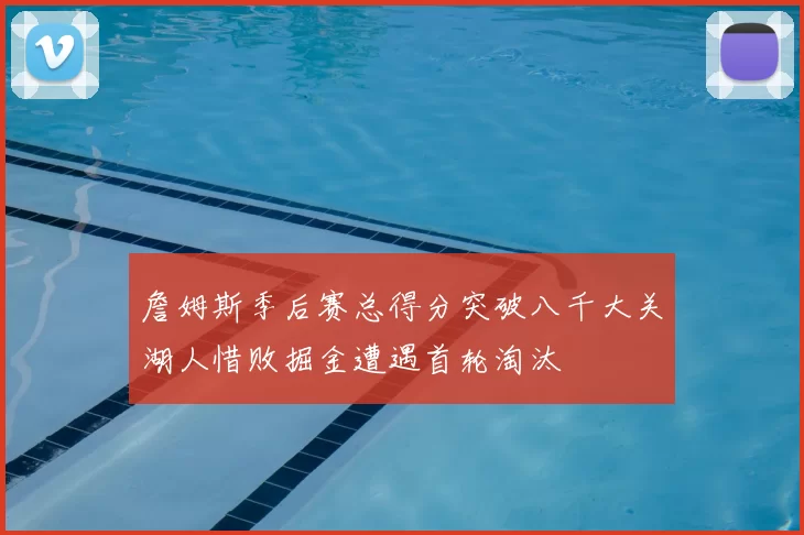 詹姆斯季后赛总得分突破八千大关湖人惜败掘金遭遇首轮淘汰