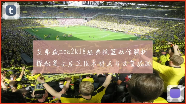 艾弗森nba2k18经典投篮动作解析 探秘复古后卫技术特点与攻筐威胁