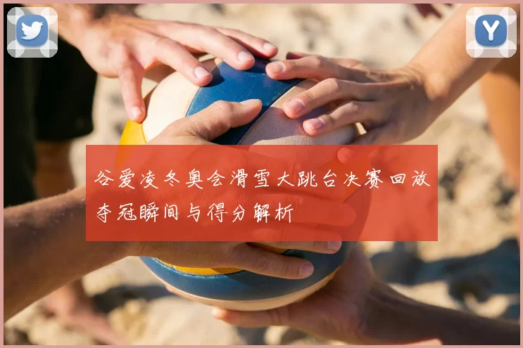 谷爱凌冬奥会滑雪大跳台决赛回放夺冠瞬间与得分解析