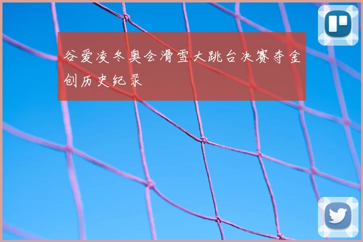 谷爱凌冬奥会滑雪大跳台决赛夺金创历史纪录