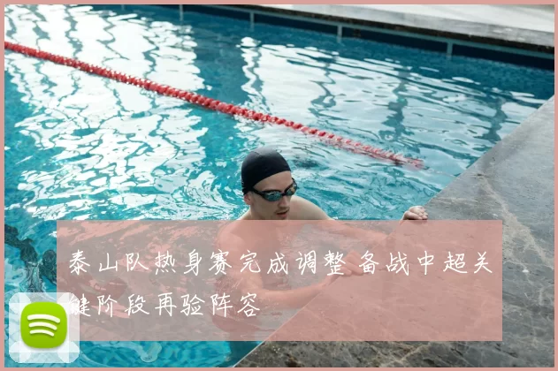 泰山队热身赛完成调整 备战中超关键阶段再验阵容