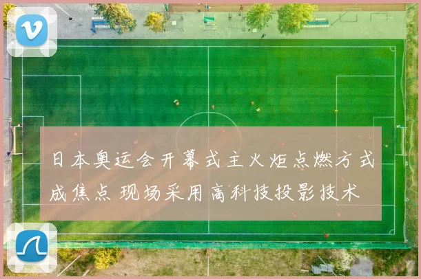 日本奥运会开幕式主火炬点燃方式成焦点 现场采用高科技投影技术