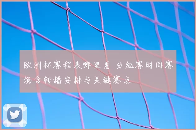 欧洲杯赛程表哪里看 分组赛时间赛场含转播安排与关键赛点