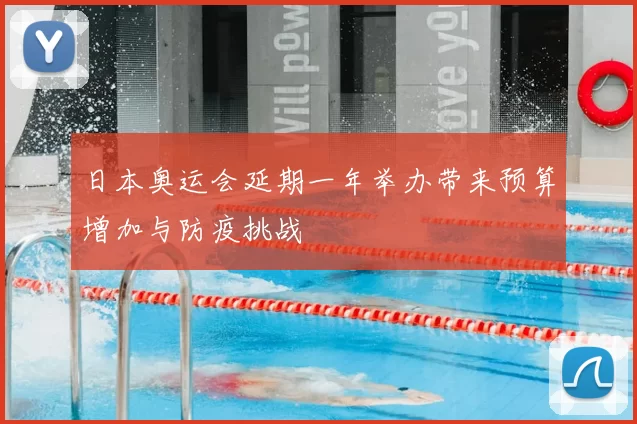 日本奥运会延期一年举办带来预算增加与防疫挑战
