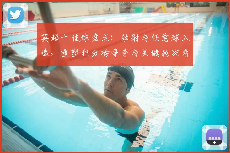 英超十佳球盘点：劲射与任意球入选，重塑积分榜争夺与关键轮次看点