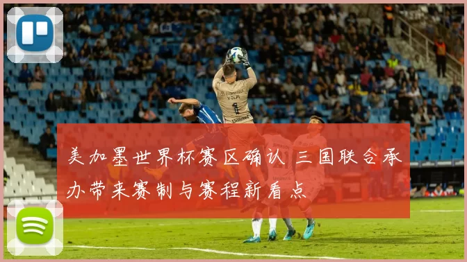 美加墨世界杯赛区确认 三国联合承办带来赛制与赛程新看点
