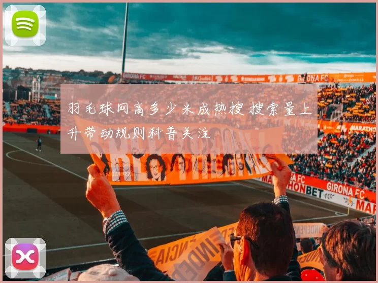 羽毛球网高多少米成热搜 搜索量上升带动规则科普关注