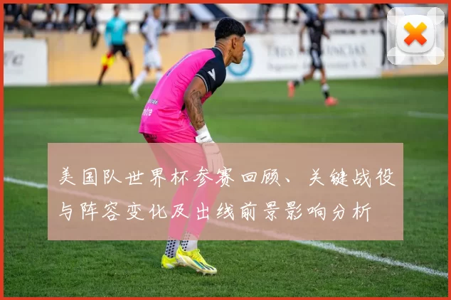 美国队世界杯参赛回顾、关键战役与阵容变化及出线前景影响分析