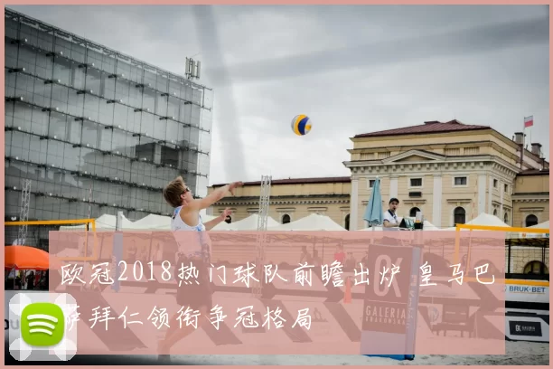 欧冠2018热门球队前瞻出炉 皇马巴萨拜仁领衔争冠格局