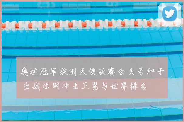 奥运冠军欧洲天使获赛会头号种子 出战法网冲击卫冕与世界排名