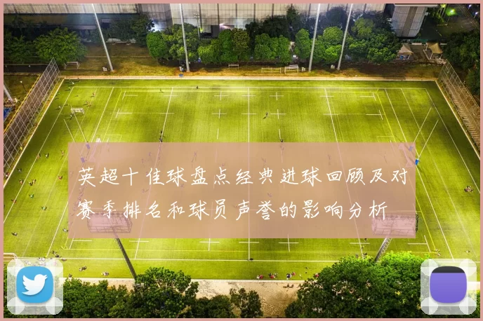 英超十佳球盘点经典进球回顾及对赛季排名和球员声誉的影响分析