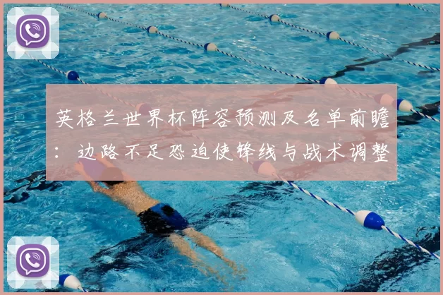 英格兰世界杯阵容预测及名单前瞻：边路不足恐迫使锋线与战术调整