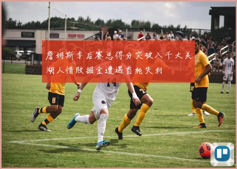 詹姆斯季后赛总得分突破八千大关湖人惜败掘金遭遇首轮失利