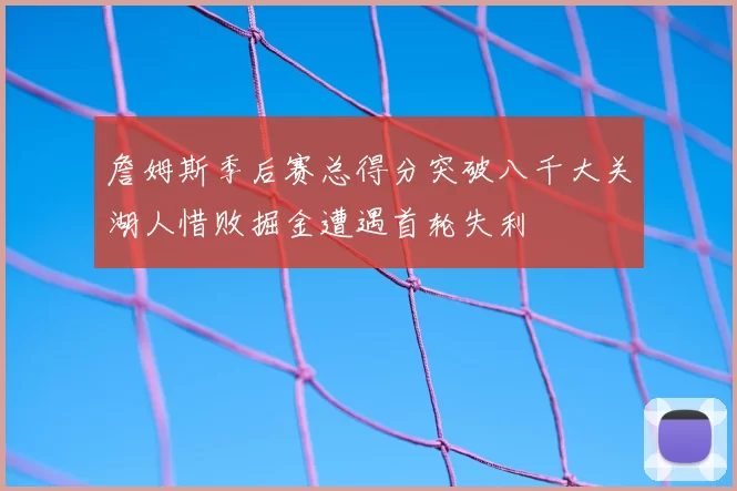 詹姆斯季后赛总得分突破八千大关湖人惜败掘金遭遇首轮失利
