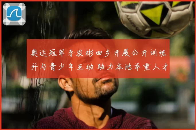 奥运冠军李发彬回乡开展公开训练并与青少年互动 助力本地举重人才培养