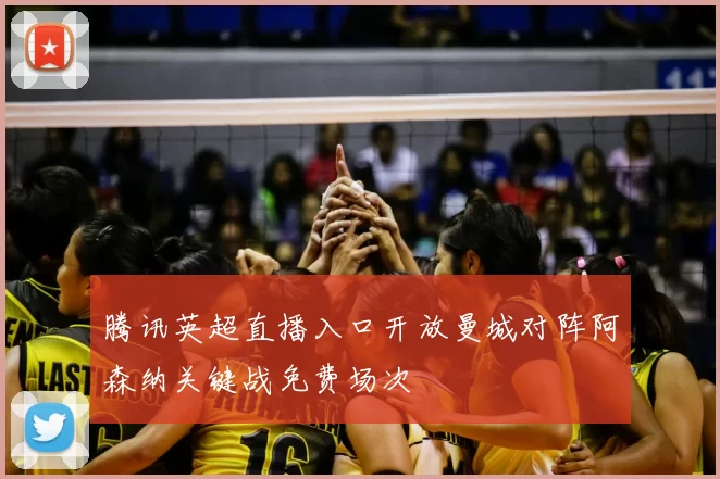 腾讯英超直播入口开放曼城对阵阿森纳关键战免费场次