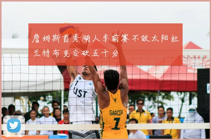 詹姆斯首秀湖人季前赛不敌太阳杜兰特布克合砍五十分