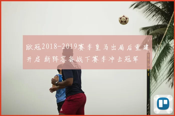 欧冠2018-2019赛季皇马出局后重建开启 新阵容备战下赛季冲击冠军