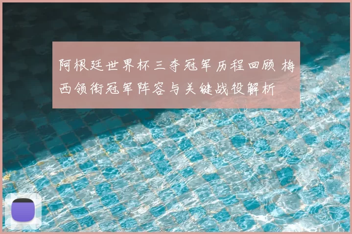 阿根廷世界杯三夺冠军历程回顾 梅西领衔冠军阵容与关键战役解析