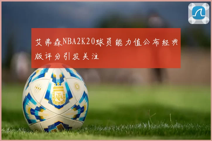 艾弗森NBA2K20球员能力值公布经典版评分引发关注