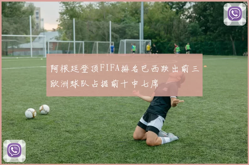 阿根廷登顶FIFA排名巴西跌出前三欧洲球队占据前十中七席