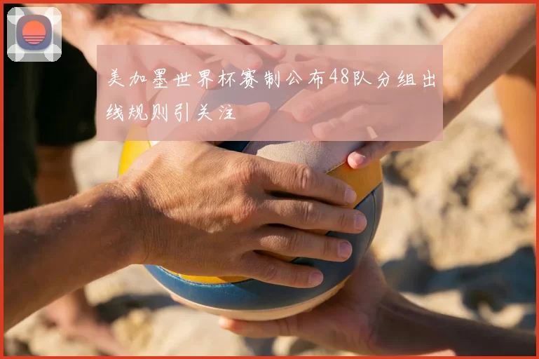 美加墨世界杯赛制公布48队分组出线规则引关注