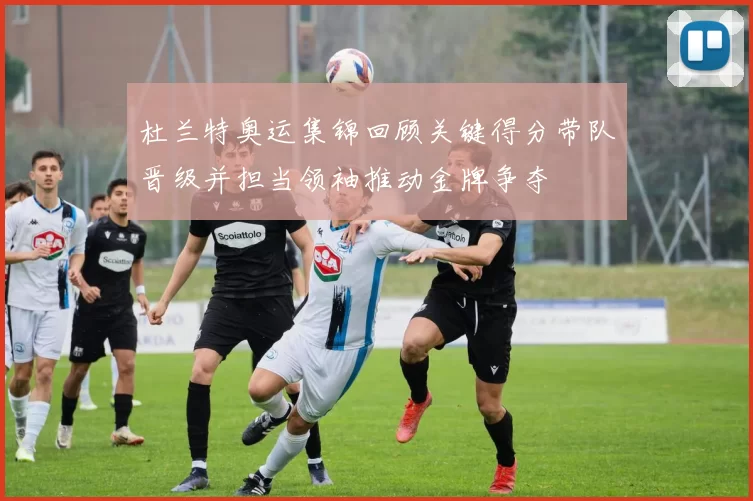 杜兰特奥运集锦回顾关键得分带队晋级并担当领袖推动金牌争夺