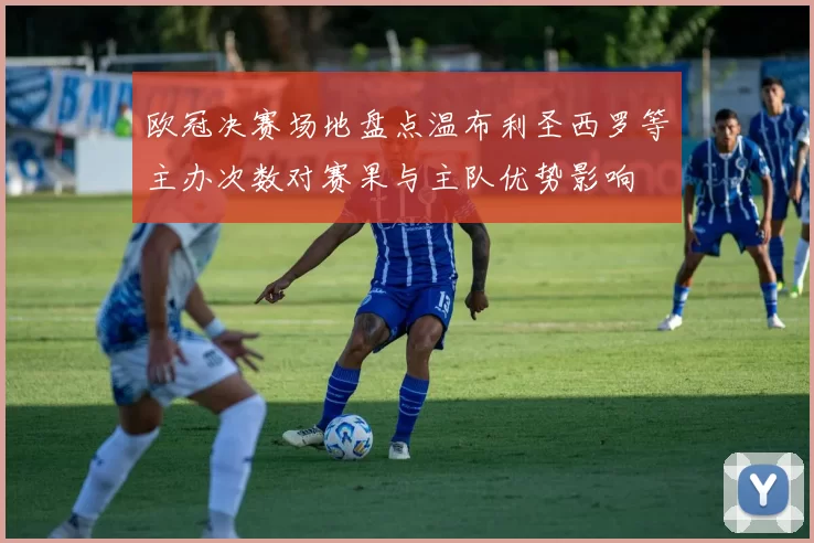 欧冠决赛场地盘点温布利圣西罗等主办次数对赛果与主队优势影响