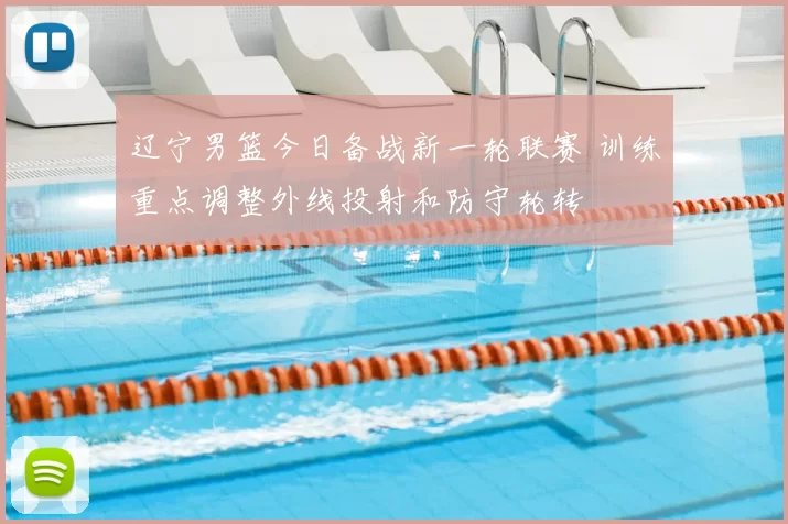 辽宁男篮今日备战新一轮联赛 训练重点调整外线投射和防守轮转