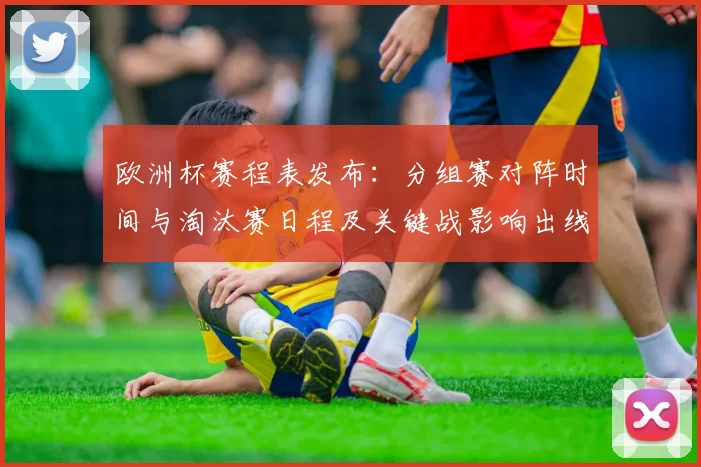 欧洲杯赛程表发布：分组赛对阵时间与淘汰赛日程及关键战影响出线预测