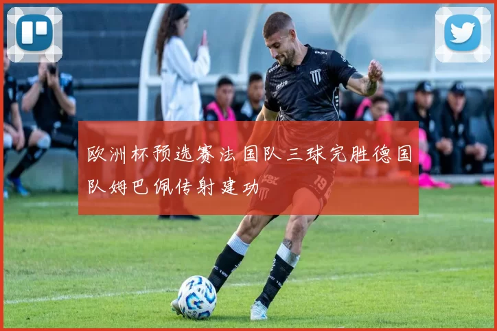 欧洲杯预选赛法国队三球完胜德国队姆巴佩传射建功