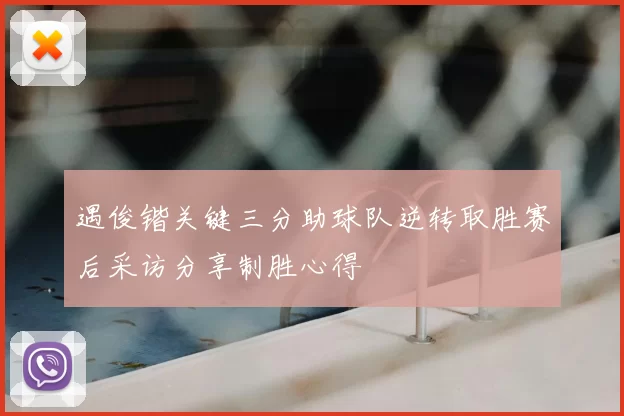 遇俊锴关键三分助球队逆转取胜赛后采访分享制胜心得