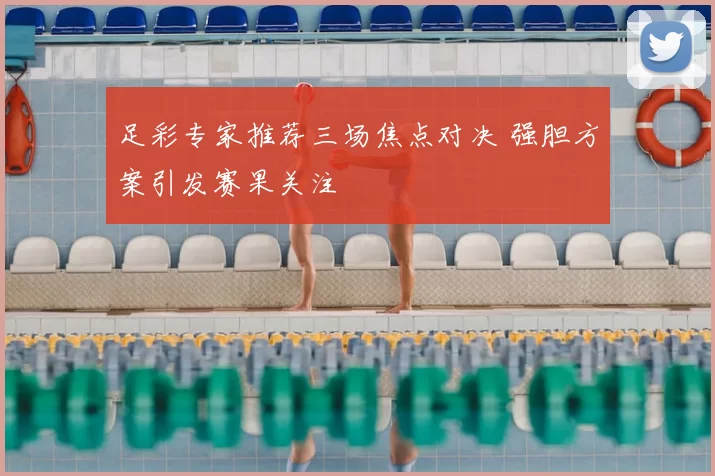 足彩专家推荐三场焦点对决 强胆方案引发赛果关注