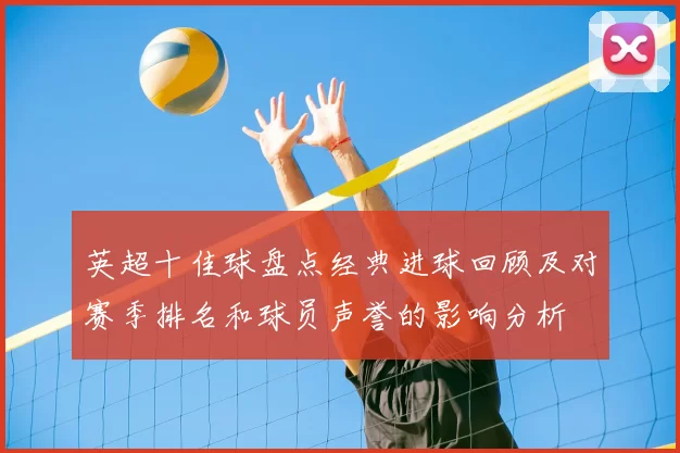 英超十佳球盘点经典进球回顾及对赛季排名和球员声誉的影响分析