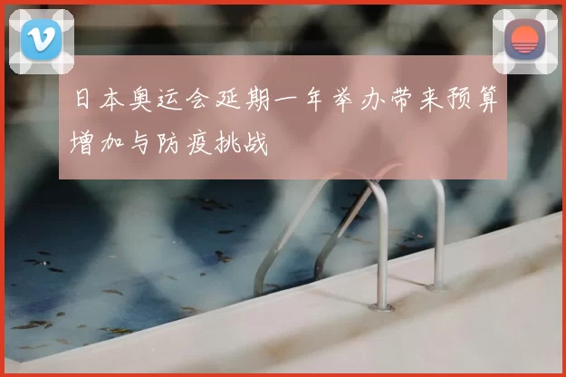 日本奥运会延期一年举办带来预算增加与防疫挑战