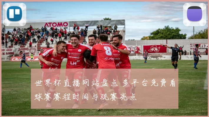 世界杯直播网站盘点 多平台免费看球赛赛程时间与观赛亮点