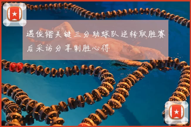 遇俊锴关键三分助球队逆转取胜赛后采访分享制胜心得