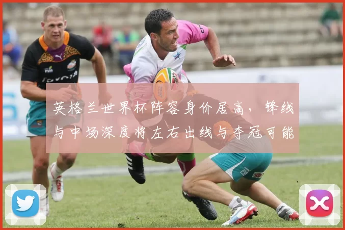 英格兰世界杯阵容身价居高，锋线与中场深度将左右出线与夺冠可能