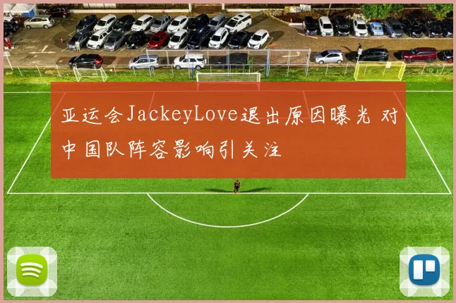亚运会JackeyLove退出原因曝光 对中国队阵容影响引关注
