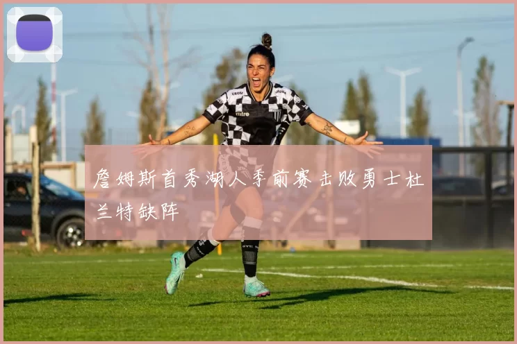 詹姆斯首秀湖人季前赛击败勇士杜兰特缺阵