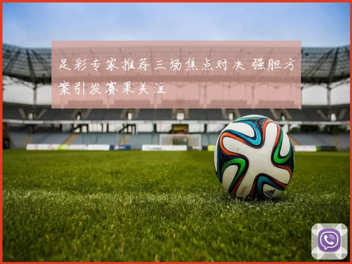 足彩专家推荐三场焦点对决 强胆方案引发赛果关注