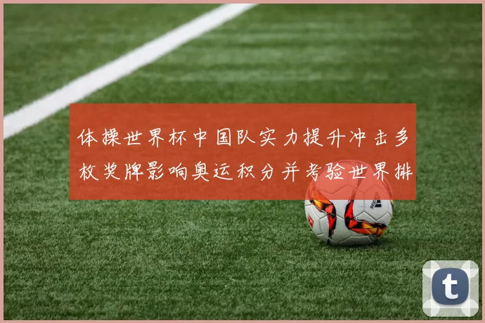 体操世界杯中国队实力提升冲击多枚奖牌影响奥运积分并考验世界排名