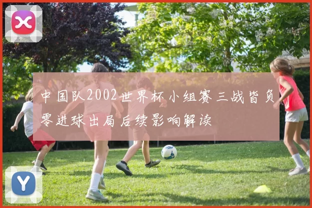中国队2002世界杯小组赛三战皆负零进球出局后续影响解读