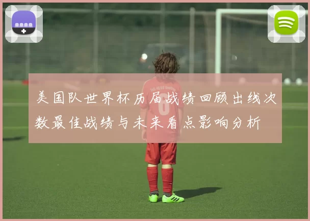 美国队世界杯历届战绩回顾出线次数最佳战绩与未来看点影响分析