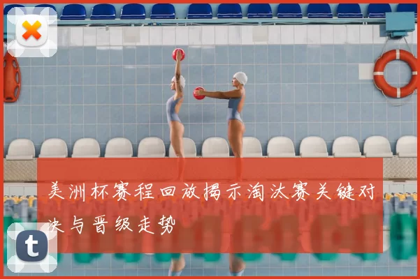 美洲杯赛程回放揭示淘汰赛关键对决与晋级走势