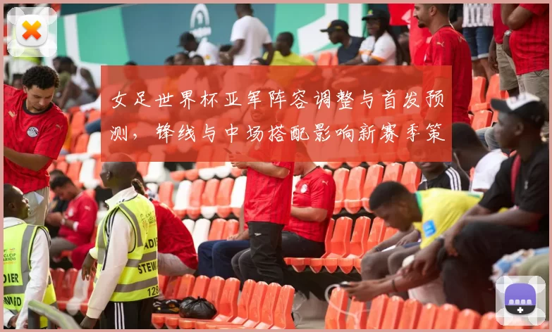 女足世界杯亚军阵容调整与首发预测，锋线与中场搭配影响新赛季策略