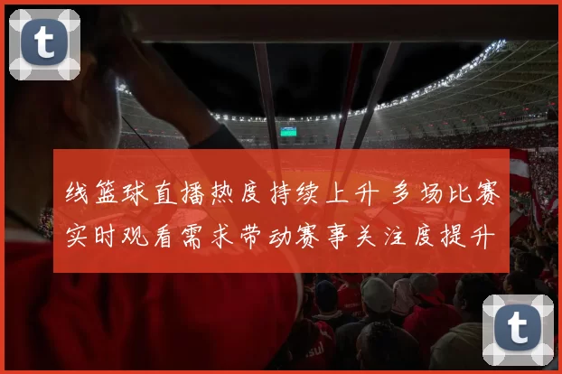 线篮球直播热度持续上升 多场比赛实时观看需求带动赛事关注度提升