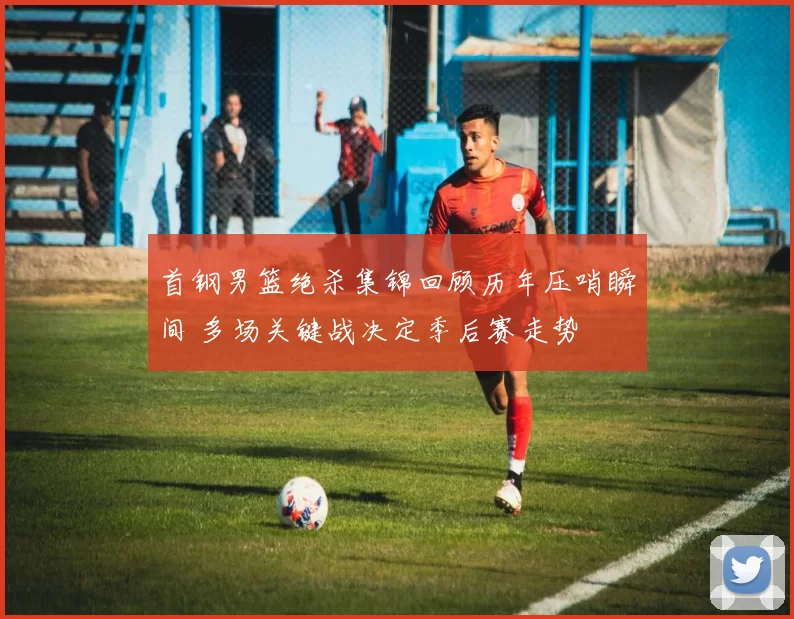 首钢男篮绝杀集锦回顾历年压哨瞬间 多场关键战决定季后赛走势