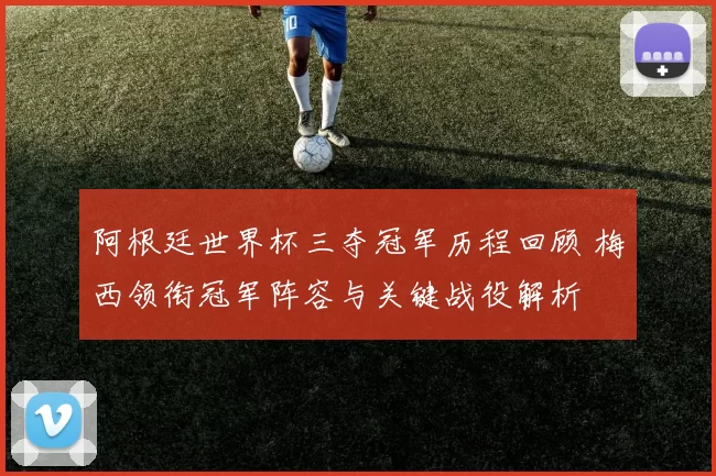 阿根廷世界杯三夺冠军历程回顾 梅西领衔冠军阵容与关键战役解析